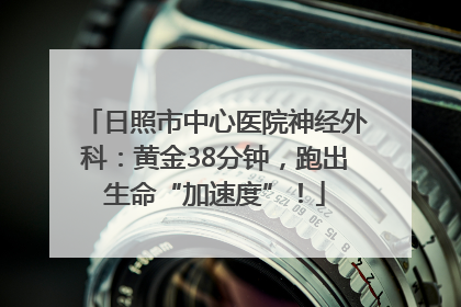 日照市中心医院神经外科：黄金38分钟，跑出生命“加速度”！