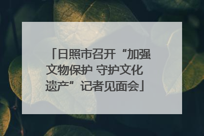 日照市召开“加强文物保护 守护文化遗产”记者见面会