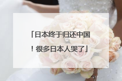日本终于归还中国！很多日本人哭了