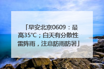 早安北京0609：最高35℃；白天有分散性雷阵雨，注意防雨防暑