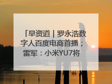 早资道｜罗永浩数字人百度电商首播；雷军：小米YU7将于6月底发布