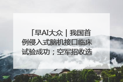 早AI大众｜我国首例侵入式脑机接口临床试验成功；空军招收选拔女飞行学员