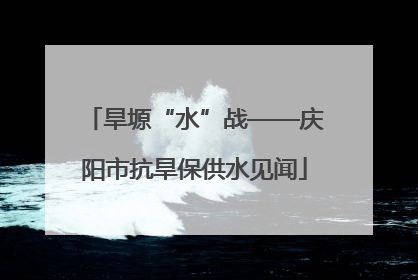 旱塬“水”战——庆阳市抗旱保供水见闻