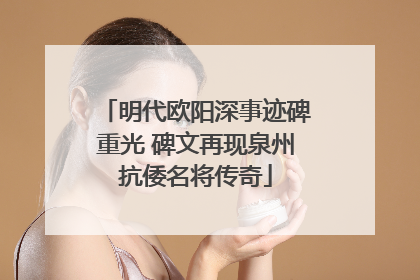 明代欧阳深事迹碑重光 碑文再现泉州抗倭名将传奇