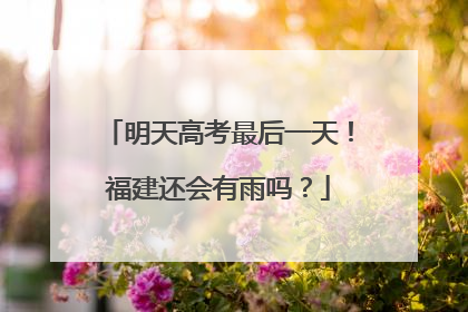 明天高考最后一天！福建还会有雨吗？