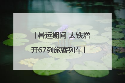 暑运期间 太铁增开67列旅客列车