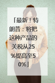 最新！特朗普：将把这种产品的关税从25%提高至50%