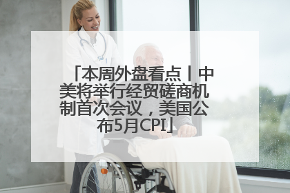 本周外盘看点丨中美将举行经贸磋商机制首次会议，美国公布5月CPI