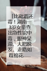 比砒霜还毒！湖南一3岁女童查出急性铊中毒，眼神呆滞、大把脱发、走路如踩棉花……