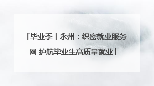 毕业季丨永州：织密就业服务网 护航毕业生高质量就业