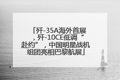 歼-35A海外首展，歼-10CE低调“赴约”，中国明星战机组团亮相巴黎航展