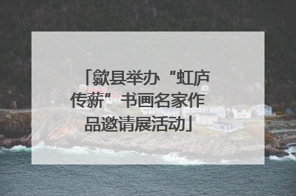 歙县举办“虹庐传薪”书画名家作品邀请展活动
