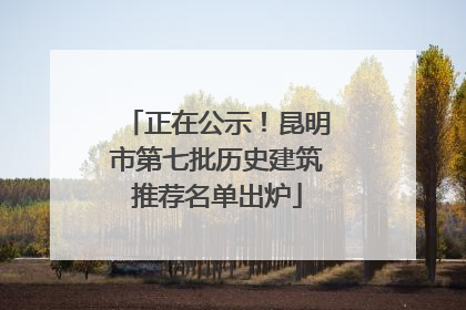 正在公示！昆明市第七批历史建筑推荐名单出炉