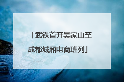 武铁首开吴家山至成都城厢电商班列