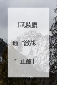 武陵腹地“激战”正酣