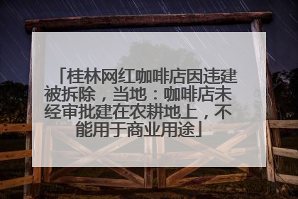 桂林网红咖啡店因违建被拆除，当地：咖啡店未经审批建在农耕地上，不能用于商业用途