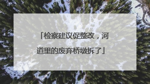 检察建议促整改，河道里的废弃桥墩拆了