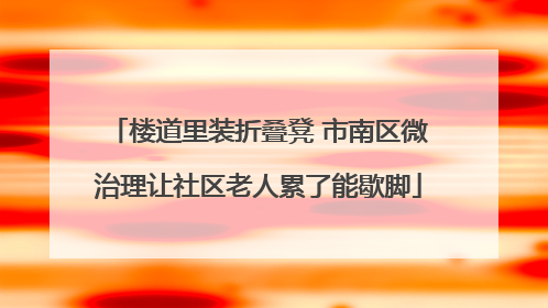 楼道里装折叠凳 市南区微治理让社区老人累了能歇脚
