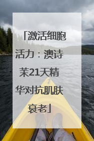 激活细胞活力：澳诗茉21天精华对抗肌肤衰老