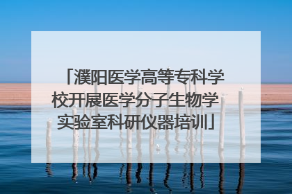 濮阳医学高等专科学校开展医学分子生物学实验室科研仪器培训