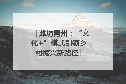 潍坊青州：“文化+”模式引领乡村振兴新路径