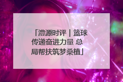 澧源时评｜篮球传递奋进力量 总局帮扶筑梦桑植