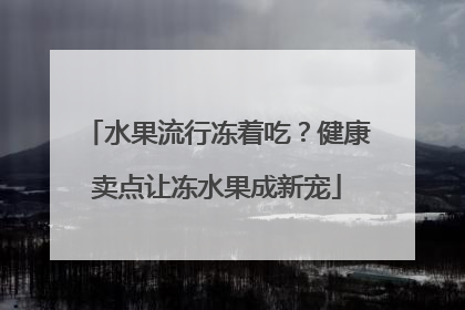 水果流行冻着吃？健康卖点让冻水果成新宠