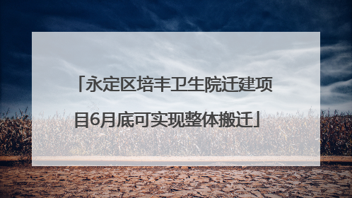 永定区培丰卫生院迁建项目6月底可实现整体搬迁