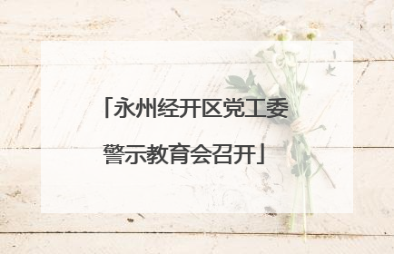 永州经开区党工委警示教育会召开