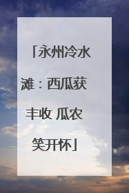 永州冷水滩：西瓜获丰收 瓜农笑开怀