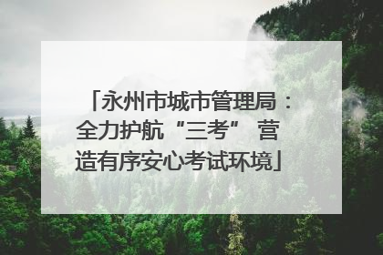 永州市城市管理局：全力护航“三考” 营造有序安心考试环境