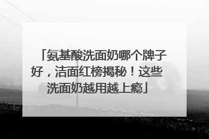 氨基酸洗面奶哪个牌子好，洁面红榜揭秘！这些洗面奶越用越上瘾