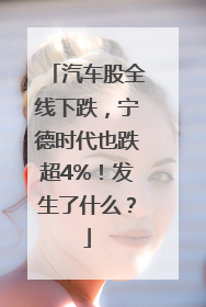 汽车股全线下跌，宁德时代也跌超4%！发生了什么？