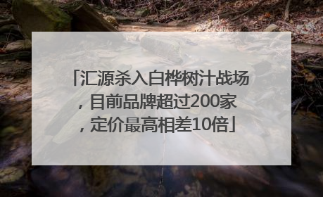 汇源杀入白桦树汁战场，目前品牌超过200家，定价最高相差10倍