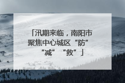 汛期来临，南阳市聚焦中心城区“防”“减”“救”