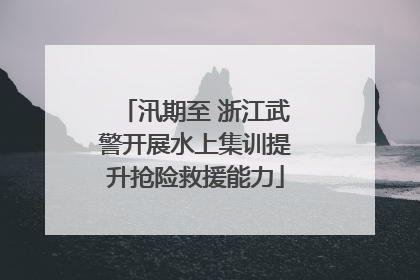 汛期至 浙江武警开展水上集训提升抢险救援能力