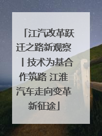 江汽改革跃迁之路新观察丨技术为基合作筑路 江淮汽车走向变革新征途