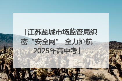 江苏盐城市场监管局织密“安全网” 全力护航2025年高中考