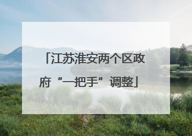 江苏淮安两个区政府“一把手”调整
