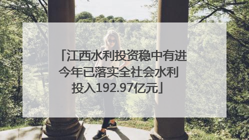 江西水利投资稳中有进 今年已落实全社会水利投入192.97亿元
