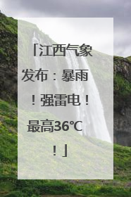 江西气象发布：暴雨！强雷电！最高36℃！