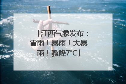 江西气象发布：雷雨！暴雨！大暴雨！骤降7℃