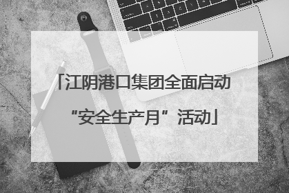 江阴港口集团全面启动“安全生产月”活动