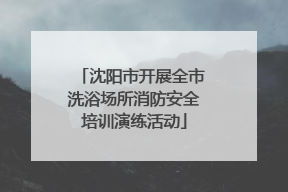 沈阳市开展全市洗浴场所消防安全培训演练活动