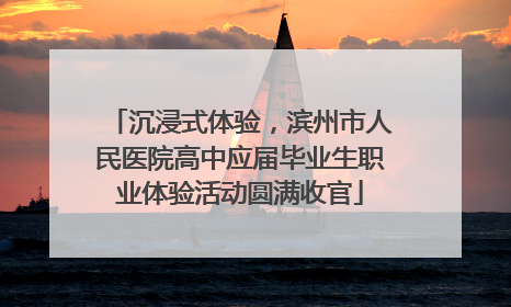 沉浸式体验，滨州市人民医院高中应届毕业生职业体验活动圆满收官