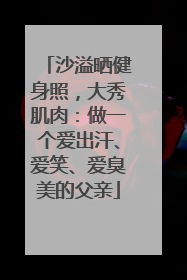 沙溢晒健身照，大秀肌肉：做一个爱出汗、爱笑、爱臭美的父亲