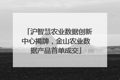 沪智慧农业数据创新中心揭牌，金山农业数据产品首单成交