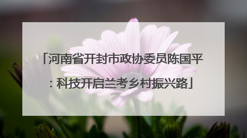 河南省开封市政协委员陈国平：科技开启兰考乡村振兴路