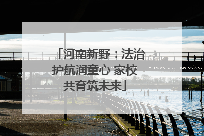 河南新野：法治护航润童心 家校共育筑未来