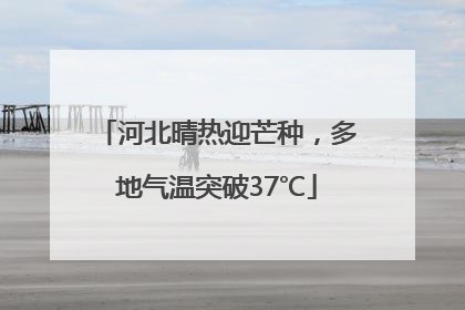 河北晴热迎芒种，多地气温突破37℃
